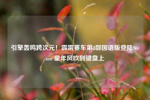 引擎轰鸣跨次元！霹雳赛车第2部国语版登陆Steam 童年风吹到键盘上