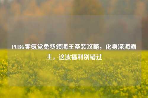 PUBG零氪党免费领海王圣装攻略,化身深海霸主,这波福利别错过