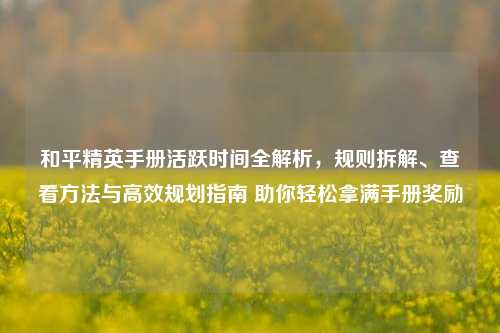 和平精英手册活跃时间全解析,规则拆解、查看方法与高效规划指南 助你轻松拿满手册奖励