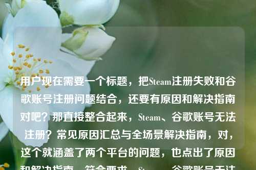 用户现在需要一个标题，把Steam注册失败和谷歌账号注册问题结合，还要有原因和解决指南对吧？那直接整合起来，Steam、谷歌账号无法注册？常见原因汇总与全场景解决指南，对，这个就涵盖了两个平台的问题，也点出了原因和解决指南，符合要求。Steam、谷歌账号无法注册？常见原因汇总与全场景解决指南