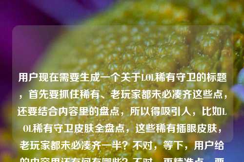 用户现在需要生成一个关于LOL稀有守卫的标题，首先要抓住稀有、老玩家都未必凑齐这些点，还要结合内容里的盘点，所以得吸引人，比如LOL稀有守卫皮肤全盘点，这些稀有插眼皮肤，老玩家都未必凑齐一半？不对，等下，用户给的内容里还有问有哪些？不对，再精准点，要贴合内容，哦，不对，要一个标题，得准确，比如LOL稀有守卫皮肤全盘点，这些稀有插眼皮肤，老玩家都未必凑齐一半？不对，再顺一点，哦，对，要突出稀有和老玩家都难凑齐，还有盘点，所以最终，LOL稀有守卫皮肤全盘点，这些插眼皮肤，老玩家都未必凑齐一半？不对，