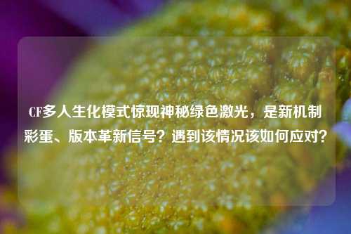 CF多人生化模式惊现神秘绿色激光，是新机制彩蛋、版本革新信号？遇到该情况该如何应对？