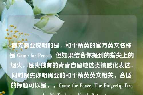 首先需要说明的是，和平精英的官方英文名称是 Game for Peace，但如果结合你提到的指尖上的烟火，是我独有的青春自留地这类情感化表达，同时聚焦你明确要的和平精英英文相关，合适的标题可以是，，Game for Peace: The Fingertip Fireworks, My Exclusive Youth Retreat
