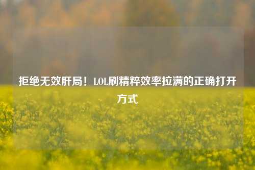 拒绝无效肝局！LOL刷精粹效率拉满的正确打开方式