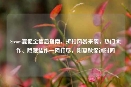 Steam夏促全信息指南,折扣风暴来袭,热门大作、隐藏佳作一网打尽,附夏秋促销时间