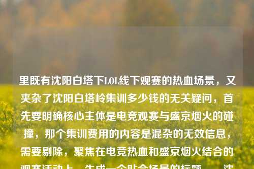 里既有沈阳白塔下LOL线下观赛的热血场景,又夹杂了沈阳白塔岭集训多少钱的无关疑问,首先要明确核心主体是电竞观赛与盛京烟火的碰撞,那个集训费用的内容是混杂的无效信息,需要剔除,聚焦在电竞热血和盛京烟火结合的观赛活动上,生成一个贴合场景的标题。,沈阳白塔下LOL线下观赛,电竞热血撞进盛京烟火,屏幕前共赴热爱呐喊