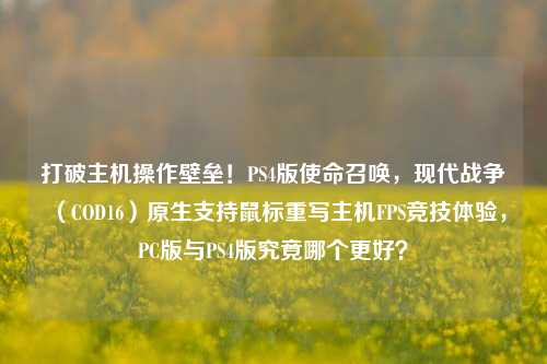打破主机操作壁垒!PS4版使命召唤,现代战争(COD16)原生支持鼠标重写主机FPS竞技体验,PC版与PS4版究竟哪个更好?