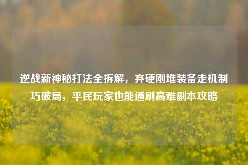 逆战新神秘打法全拆解,弃硬刚堆装备走机制巧破局,平民玩家也能通刷高难副本攻略