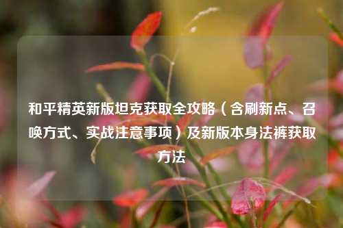 和平精英新版坦克获取全攻略（含刷新点、召唤方式、实战注意事项）及新版本身法裤获取方法