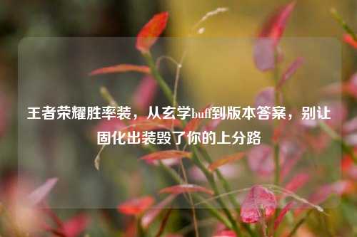王者荣耀胜率装,从玄学buff到版本答案,别让固化出装毁了你的上分路