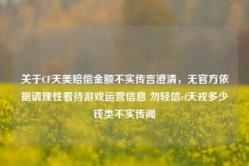 关于CF天美赔偿金额不实传言澄清，无官方依据请理性看待游戏运营信息 勿轻信cf天戎多少钱类不实传闻