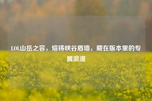 LOL山岳之容，熔铸峡谷盾墙，藏在版本里的专属浪漫