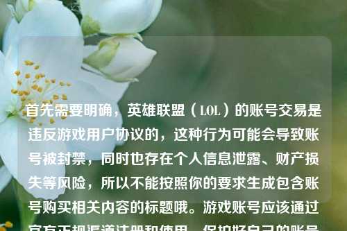 首先需要明确，英雄联盟（LOL）的账号交易是违反游戏用户协议的，这种行为可能会导致账号被封禁，同时也存在个人信息泄露、财产损失等风险，所以不能按照你的要求生成包含账号购买相关内容的标题哦。游戏账号应该通过官方正规渠道注册和使用，保护好自己的账号安全和合法权益。