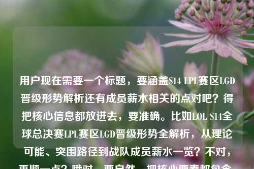 用户现在需要一个标题,要涵盖S14 LPL赛区LGD晋级形势解析还有成员薪水相关的点对吧?得把核心信息都放进去,要准确。比如LOL S14全球总决赛LPL赛区LGD晋级形势全解析,从理论可能、突围路径到战队成员薪水一览?不对,再顺一点?哦对,要自然,把核心要素都包含,S14全球总决赛、LPL、LGD、晋级形势(理论可能、突围路径)、成员薪水。对,就整合起来,比如LOL S14全球总决赛LPL赛区LGD晋级形势全解析,从理论可能、突围路径到成员薪水详情?不对,再精准点?哦不对,用户给的内容是晋级形