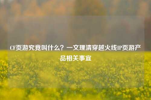 CF页游究竟叫什么？一文理清穿越火线IP页游产品相关事宜