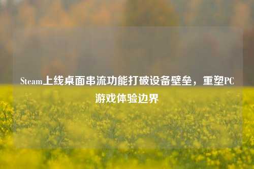 Steam上线桌面串流功能打破设备壁垒，重塑PC游戏体验边界