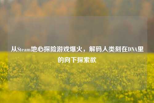 从Steam地心探险游戏爆火，解码人类刻在DNA里的向下探索欲
