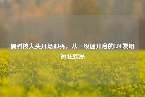 黑科技大头开场即秀,从一级团开启的LOL发明家狂欢局