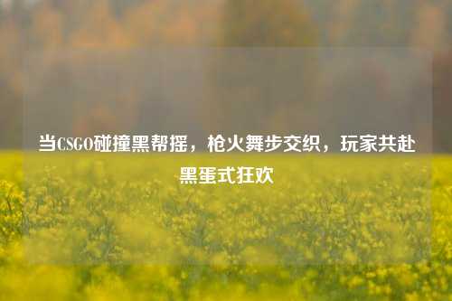 当CSGO碰撞黑帮摇,枪火舞步交织,玩家共赴黑蛋式狂欢