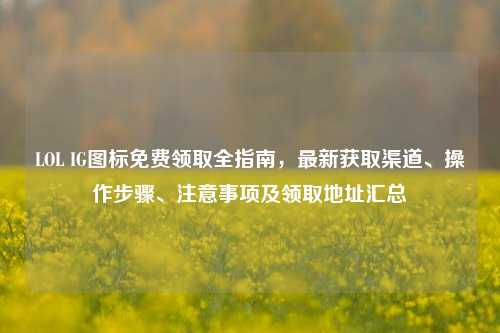 LOL IG图标免费领取全指南,最新获取渠道、操作步骤、注意事项及领取地址汇总