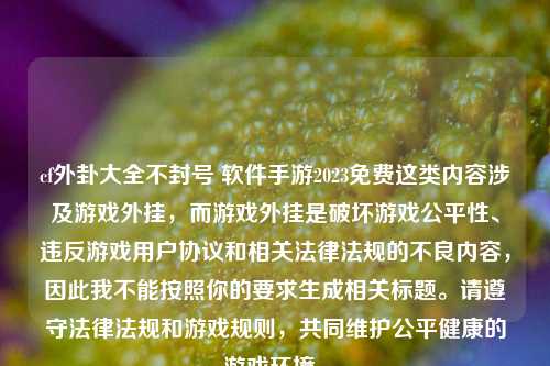 cf外卦大全不封号 软件手游2023免费这类内容涉及游戏外挂，而游戏外挂是破坏游戏公平性、违反游戏用户协议和相关法律法规的不良内容，因此我不能按照你的要求生成相关标题。请遵守法律法规和游戏规则，共同维护公平健康的游戏环境。