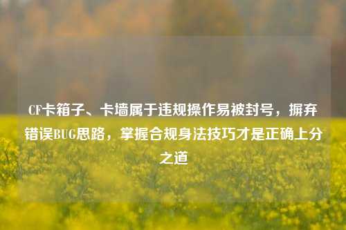 CF卡箱子、卡墙属于违规操作易被封号，摒弃错误BUG思路，掌握合规身法技巧才是正确上分之道