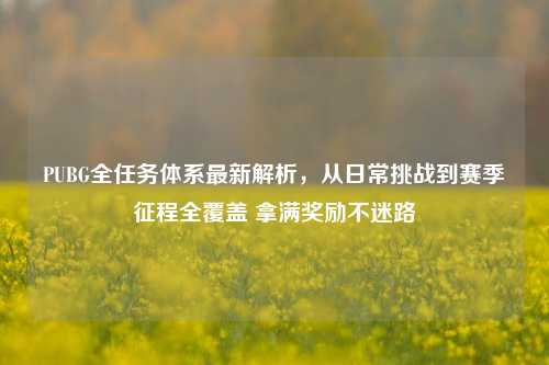 PUBG全任务体系最新解析,从日常挑战到赛季征程全覆盖 拿满奖励不迷路
