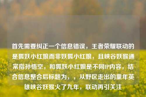 首先需要纠正一个信息错误,王者荣耀联动的是狐妖小红娘而非妖狐小红娘,且峡谷妖猴通常指孙悟空,和狐妖小红娘是不同IP内容,结合信息整合后标题为,,从野区走出的童年英雄峡谷妖猴火了九年,联动再引关注