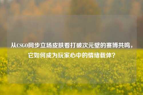 从CSGO同步立场皮肤看打破次元壁的赛博共鸣，它如何成为玩家心中的情绪载体？