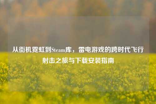 从街机霓虹到Steam库，雷电游戏的跨时代飞行射击之旅与下载安装指南