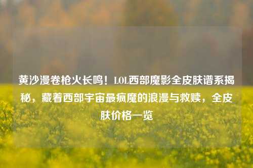 黄沙漫卷枪火长鸣！LOL西部魔影全皮肤谱系揭秘，藏着西部宇宙最疯魔的浪漫与救赎，全皮肤价格一览