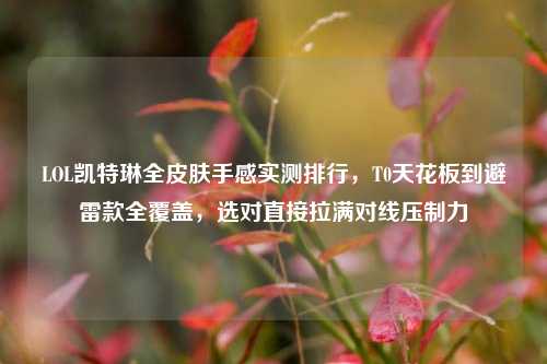 LOL凯特琳全皮肤手感实测排行，T0天花板到避雷款全覆盖，选对直接拉满对线压制力