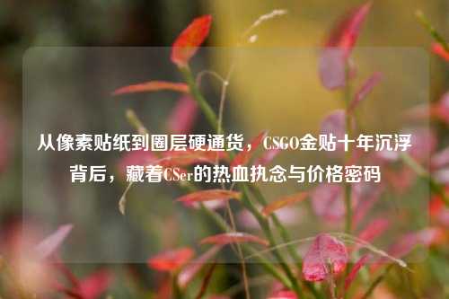 从像素贴纸到圈层硬通货，CSGO金贴十年沉浮背后，藏着CSer的热血执念与价格密码