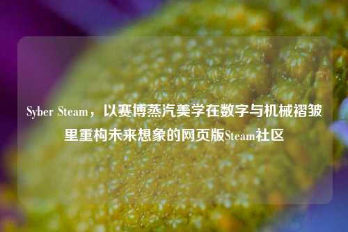 Syber Steam，以赛博蒸汽美学在数字与机械褶皱里重构未来想象的网页版Steam社区