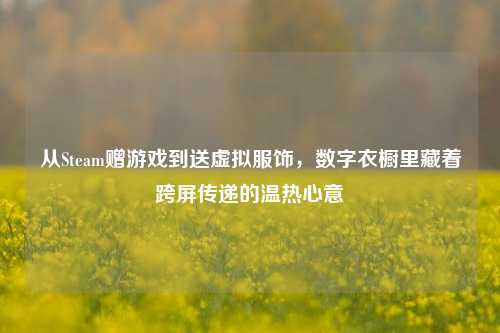从Steam赠游戏到送虚拟服饰,数字衣橱里藏着跨屏传递的温热心意