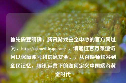首先需要明确，腾讯游戏安全中心的官方网址为，https://gamesafe.qq.com/ ，请通过官方渠道访问以保障账号和信息安全。，从召唤师峡谷到全民记忆，腾讯运营下的如何定义中国端游黄金时代