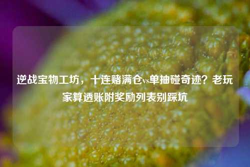 逆战宝物工坊，十连赌满仓vs单抽碰奇迹？老玩家算透账附奖励列表别踩坑