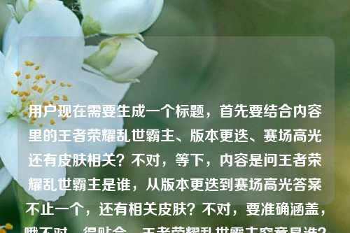 用户现在需要生成一个标题，首先要结合内容里的王者荣耀乱世霸主、版本更迭、赛场高光还有皮肤相关？不对，等下，内容是问王者荣耀乱世霸主是谁，从版本更迭到赛场高光答案不止一个，还有相关皮肤？不对，要准确涵盖，哦不对，得贴合，王者荣耀乱世霸主究竟是谁？从版本变迁、赛场高光到专属皮肤，答案远不止一个？不对，等下再顺一点？哦不对，再精准点，哦对，要把核心点都带上，疑问点是乱世霸主是谁，维度有版本更迭、赛场高光，还有涉及相关皮肤，答案不唯一。哦不对，再凝练？等下，王者荣耀乱世霸主归属几何？从版本更迭、赛场高光