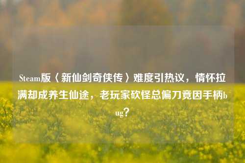 Steam版〈新仙剑奇侠传〉难度引热议，情怀拉满却成养生仙途，老玩家砍怪总偏刀竟因手柄bug？