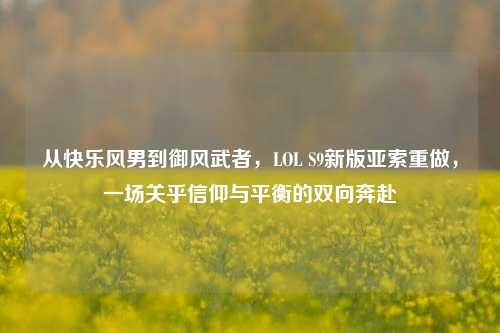 从快乐风男到御风武者，LOL S9新版亚索重做，一场关乎信仰与平衡的双向奔赴
