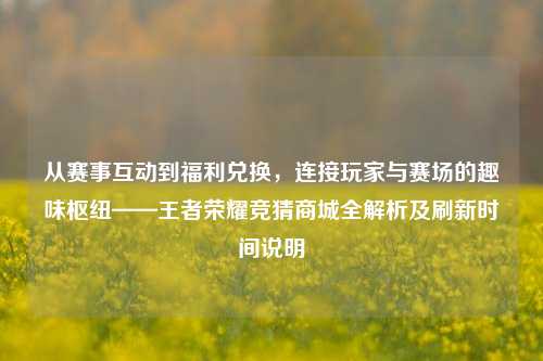 从赛事互动到福利兑换，连接玩家与赛场的趣味枢纽——王者荣耀竞猜商城全解析及刷新时间说明