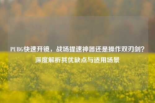 PUBG快速开镜，战场提速神器还是操作双刃剑？深度解析其优缺点与适用场景