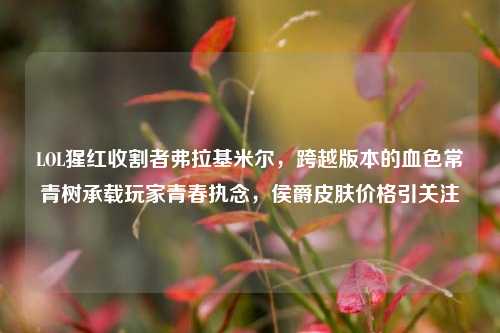 LOL猩红收割者弗拉基米尔,跨越版本的血色常青树承载玩家青春执念,侯爵皮肤价格引关注