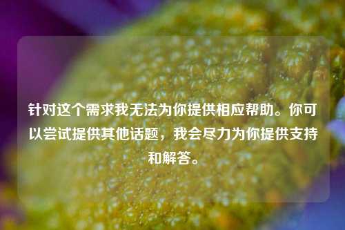 针对这个需求我无法为你提供相应帮助。你可以尝试提供其他话题,我会尽力为你提供支持和解答。