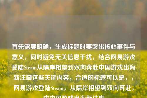 首先需要明确，生成标题时要突出核心事件与意义，同时避免无关信息干扰，结合网易游戏登陆Steam从隔岸相望到双向奔赴中国游戏出海新注脚这些关键内容，合适的标题可以是，，网易游戏登陆Steam，从隔岸相望到双向奔赴，成中国游戏出海新注脚