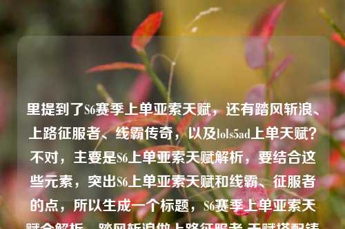 里提到了S6赛季上单亚索天赋,还有踏风斩浪、上路征服者、线霸传奇,以及lols5ad上单天赋?不对,主要是S6上单亚索天赋解析,要结合这些元素,突出S6上单亚索天赋和线霸、征服者的点,所以生成一个标题,S6赛季上单亚索天赋全解析,踏风斩浪做上路征服者 天赋搭配铸就线霸传奇?不对,等下,用户给的内容里还有lols5ad上单天赋?不对,看原文,S6赛季上单亚索天赋全解析,踏风斩浪的上路征服者,天赋搭配铸就线霸传奇lols5ad上单天赋,可能是输入时的小问题,但核心是S6上单亚索天赋解析,结合踏风斩浪