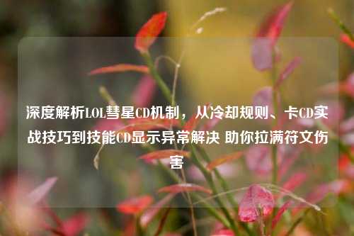 深度解析LOL彗星CD机制,从冷却规则、卡CD实战技巧到技能CD显示异常解决 助你拉满符文伤害