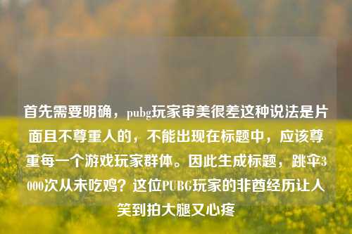 首先需要明确,pubg玩家审美很差这种说法是片面且不尊重人的,不能出现在标题中,应该尊重每一个游戏玩家群体。因此生成标题,跳伞3000次从未吃鸡?这位PUBG玩家的非酋经历让人笑到拍大腿又心疼