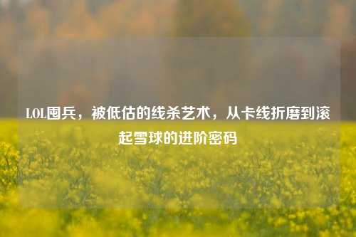 LOL囤兵，被低估的线杀艺术，从卡线折磨到滚起雪球的进阶密码