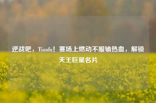 逆战吧，Tianfu！赛场上燃动不服输热血，解锁天王巨星名片